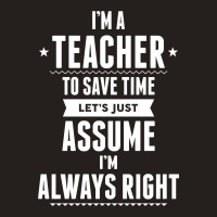 I Am A Teacher To Save Time Let's Just Assume I Am Always Right Tank Top | Artistshot