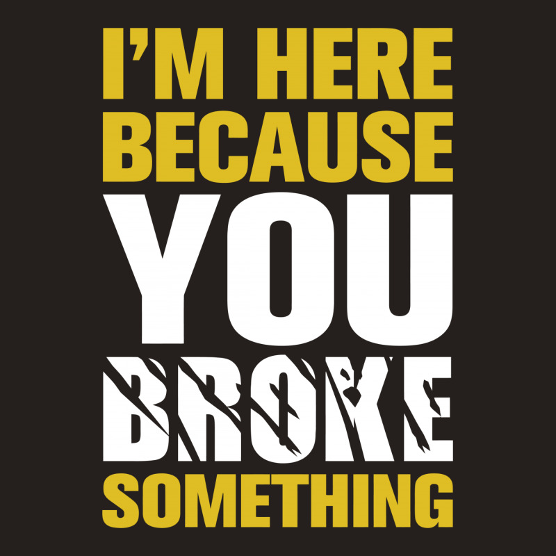 I Am Here Because You Broke Something Tank Top | Artistshot