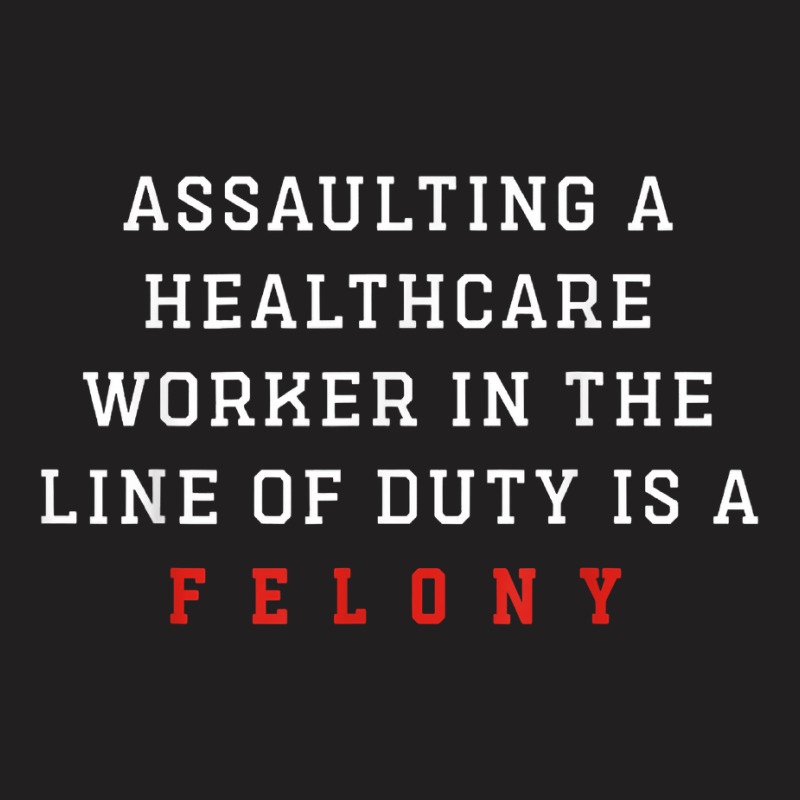 Assaulting A Healthcare Worker Is A Felony Funny Er Nurse T Shirt T-shirt | Artistshot