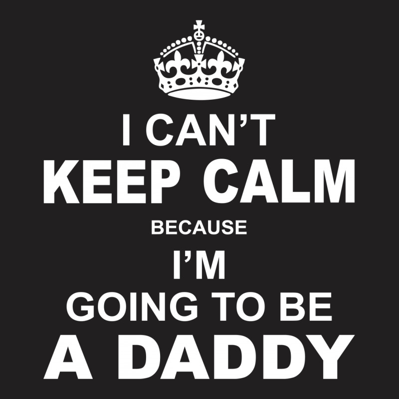 I Cant Keep Calm Because I Am Going To Be A Daddy T-shirt | Artistshot