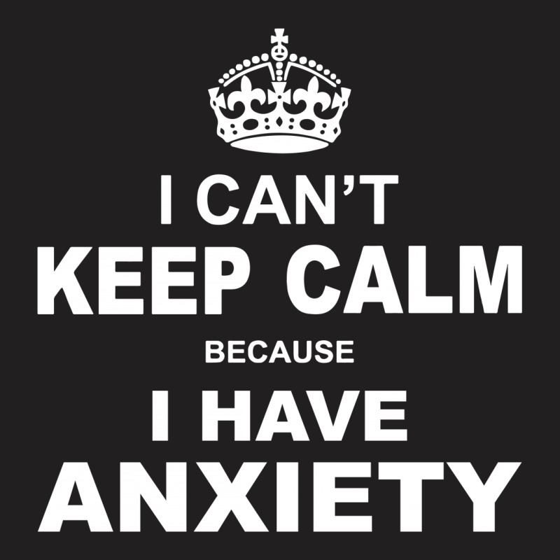I Cant Keep Calm Because I Have Anxiety T-shirt | Artistshot