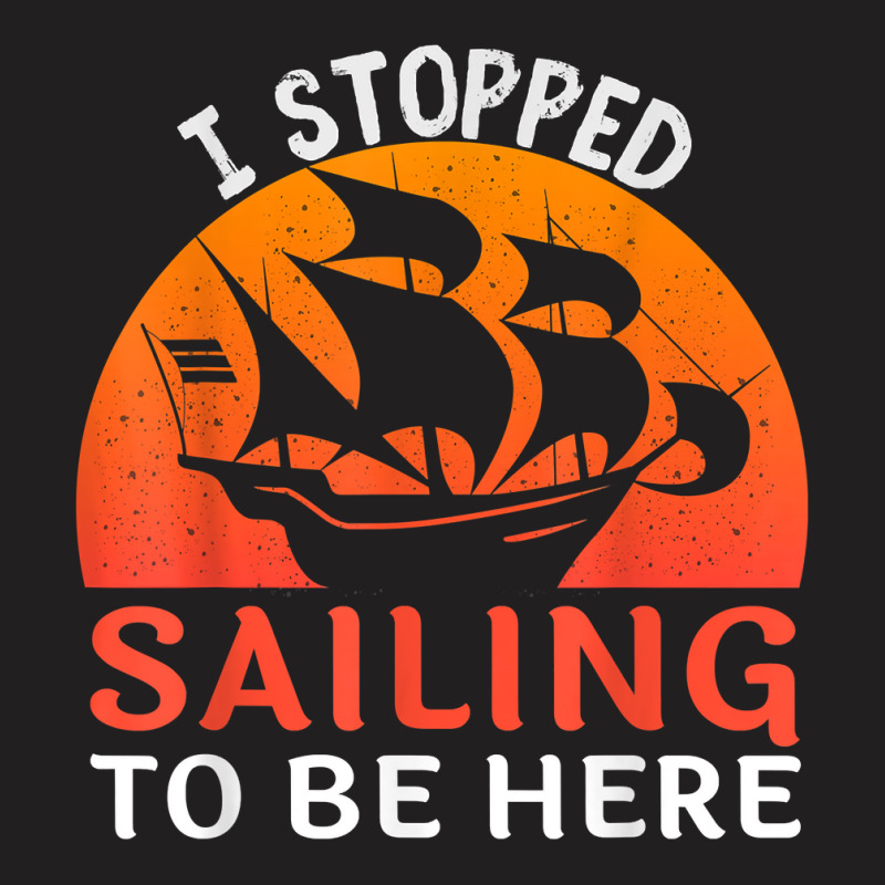 I Stopped Sailing To Be Here Funny Sailor Sailing T Shirt T-shirt | Artistshot