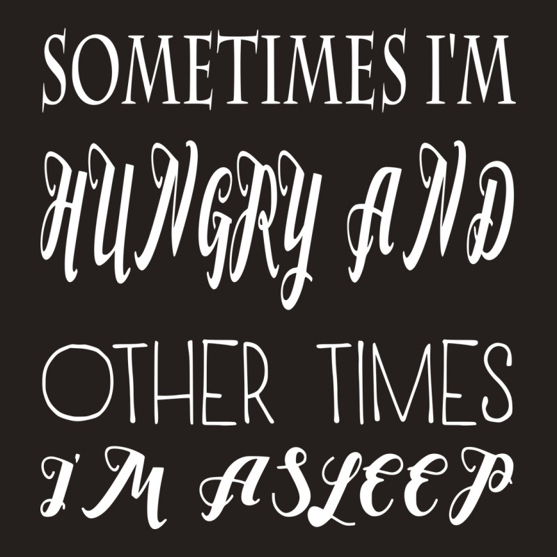Funny Sometimes Im Hungry And Other Times Im Asleep Tank Top | Artistshot