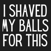 I Shaved My Balls For This  Sexually Explicit Classic T-shirt | Artistshot