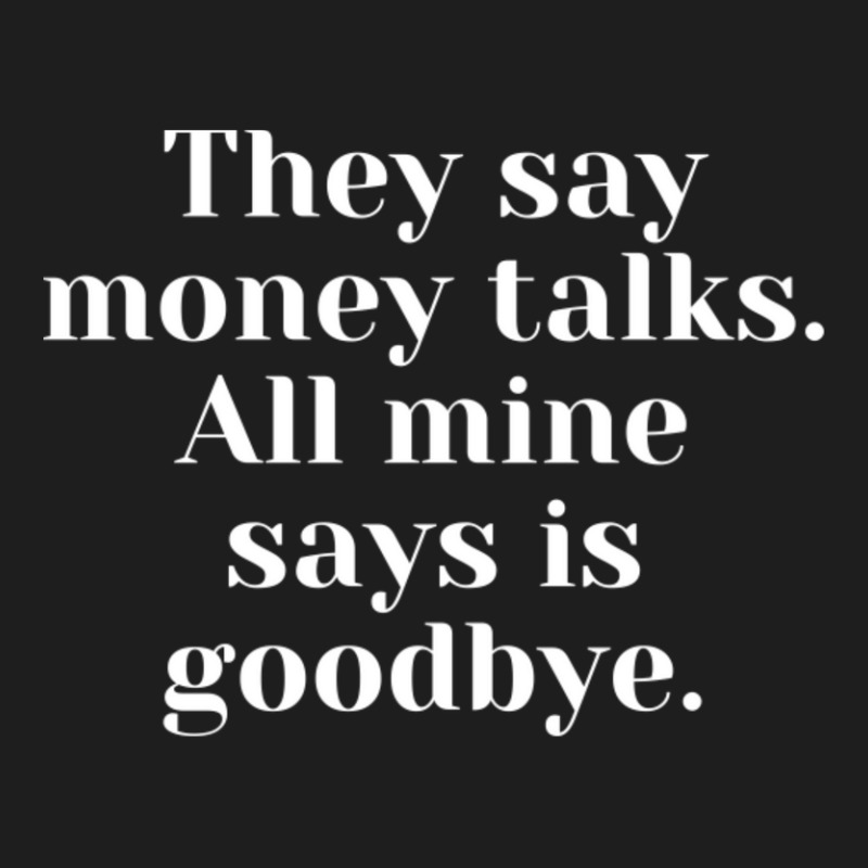 They Say Money Talks. All Mine Says Is Goodbye Classic T-shirt | Artistshot