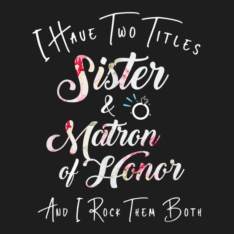 I Have Two Titles Sister And Matron Of Honor Men Women Classic T-shirt by MarthaKartchner | Artistshot