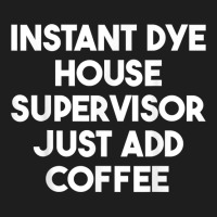 Instant Dye House Supervisor Just Add Coffee T Shirt Classic T-shirt | Artistshot