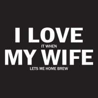 I Love It When My Wife Lets Me Home Brew T-shirt | Artistshot