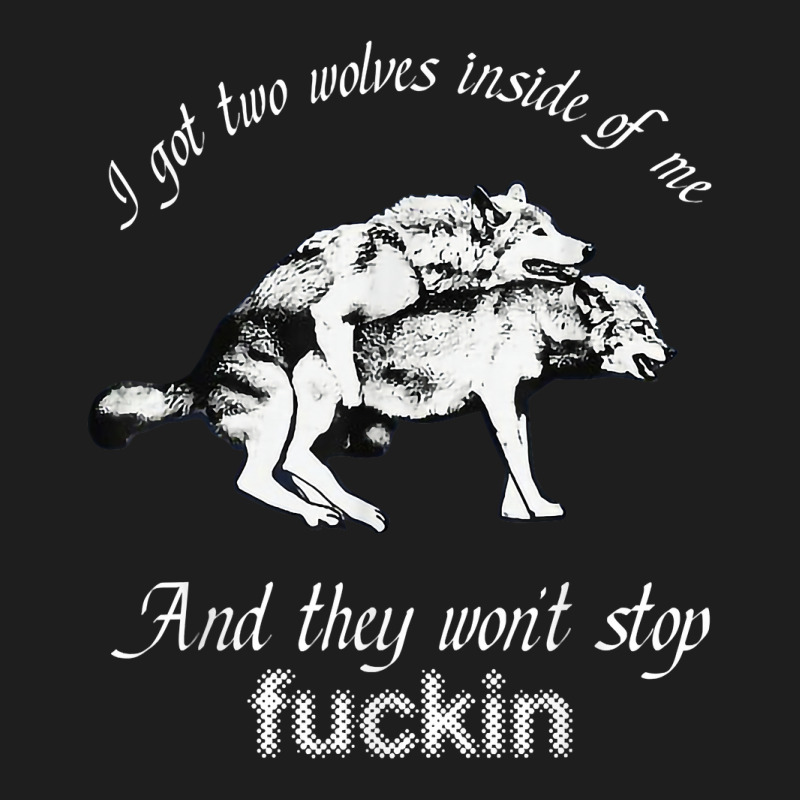 I Got Two Wolves Inside Of Me And They Wont Stop Fuckin Classic T-shirt by LilaFrancine | Artistshot