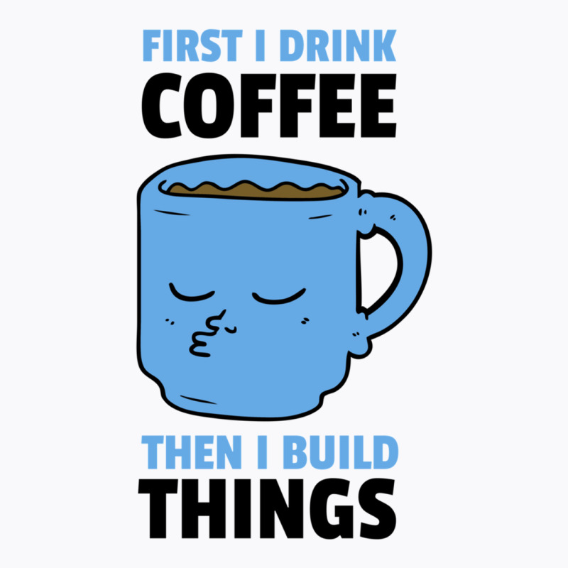 First I Drink Coffee Then I Build Things T-shirt | Artistshot