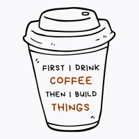 First I Drink Coffee Then I Build Things T-shirt | Artistshot