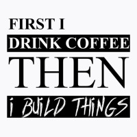 First I Drink Coffee Then I Build Things T-shirt | Artistshot