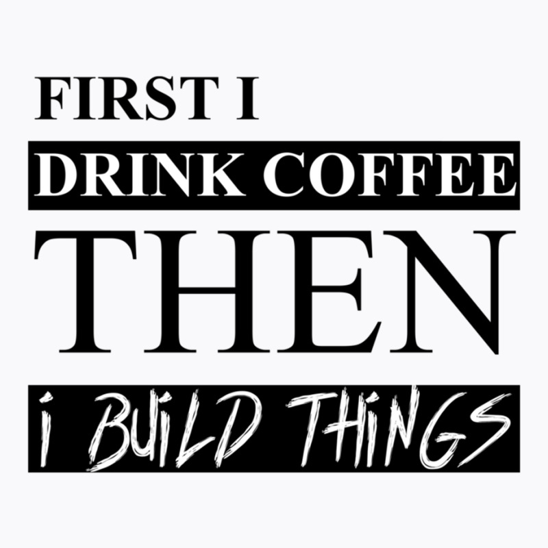 First I Drink Coffee Then I Build Things T-shirt | Artistshot