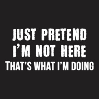 Just Pretend I'm Not Here That's What I'm Doing T-shirt | Artistshot