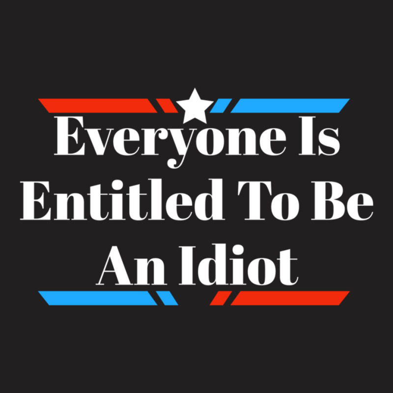 Everyone Is Entitled To Be An Idiot T-Shirt by JULIUSGERADEAU | Artistshot