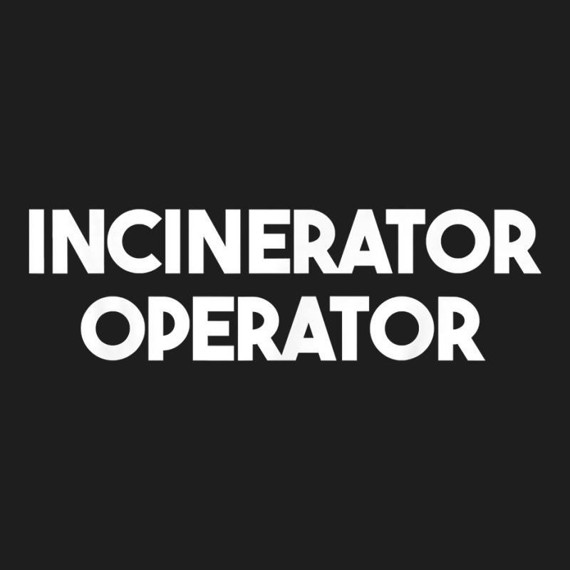 Incinerator Operator T Shirt Classic T-shirt | Artistshot