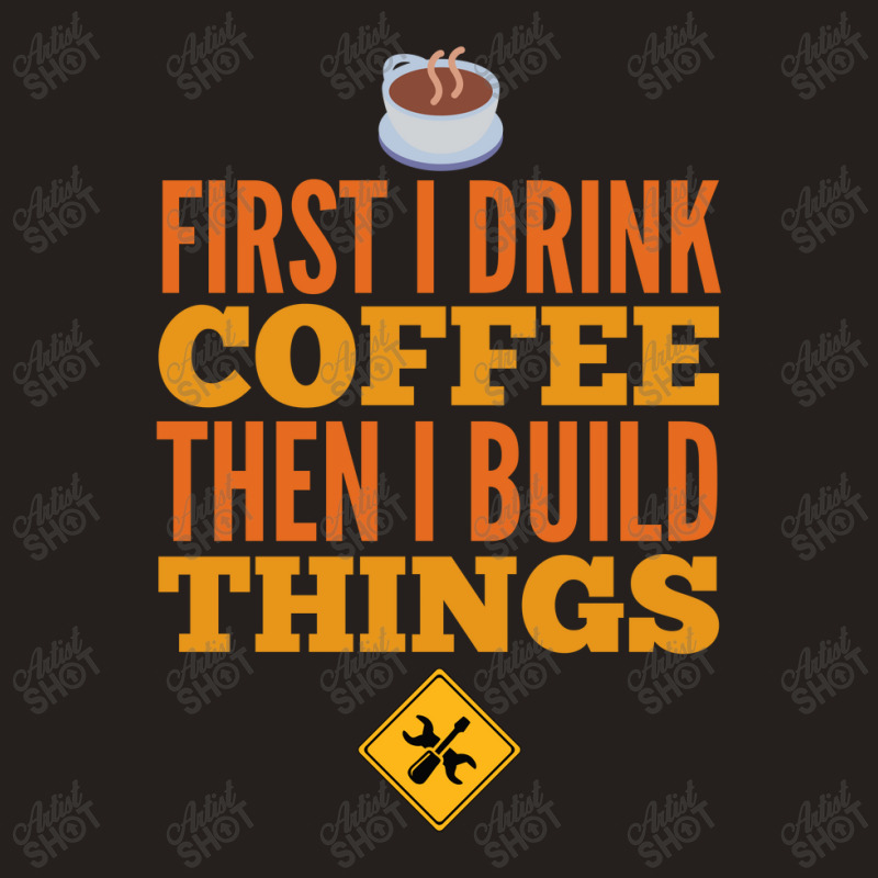 First I Drink Coffee Then I Build Things Tank Top | Artistshot