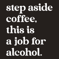 Step Aside Coffee, This Is A Job For Alcohol Funny Quotes T Shirt Tank Top | Artistshot