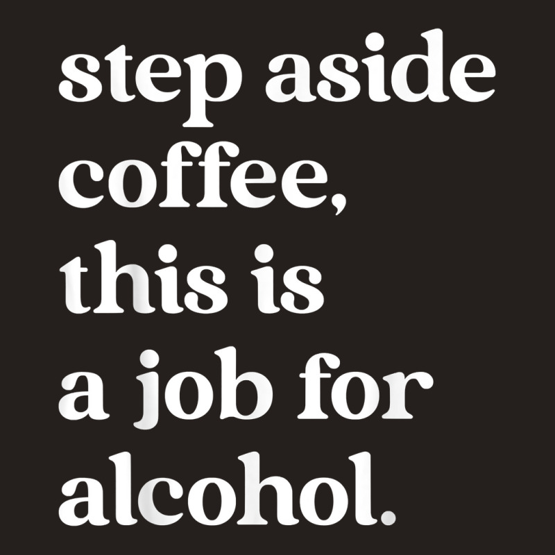 Step Aside Coffee, This Is A Job For Alcohol Funny Quotes T Shirt Tank Top by cm-arts | Artistshot