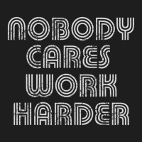 Nobody Cares Work Harder Sarcastic Quote Sarcasm Classic T-shirt | Artistshot