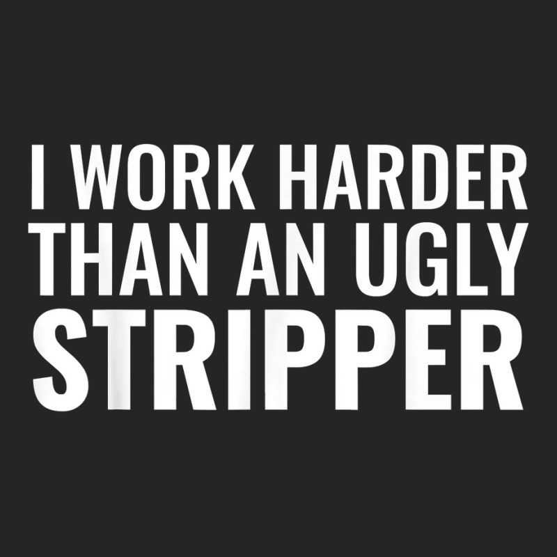 I Work Harder Than An Ugly Stripper Funny Clubs T Shirt T Shirt Unisex Hoodie by cm-arts | Artistshot