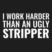 I Work Harder Than An Ugly Stripper Funny Clubs T Shirt T Shirt Classic T-shirt | Artistshot