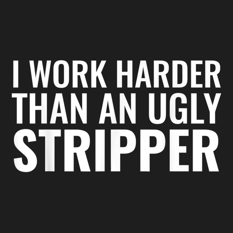 I Work Harder Than An Ugly Stripper Funny Clubs T Shirt T Shirt Classic T-shirt by cm-arts | Artistshot