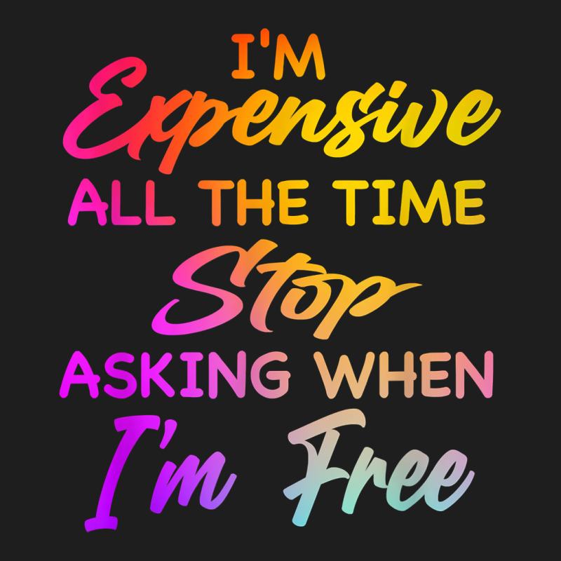 I'm Expensive All The Time Stop Asking When Im Free Funny T Shirt Classic T-shirt | Artistshot