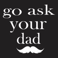 Go Ask Your Dad By Hdxprinte T-shirt | Artistshot