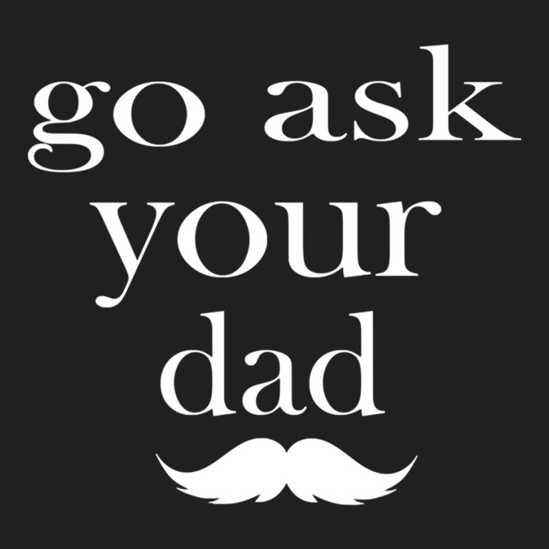 Go Ask Your Dad By Hdxprinte T-shirt | Artistshot