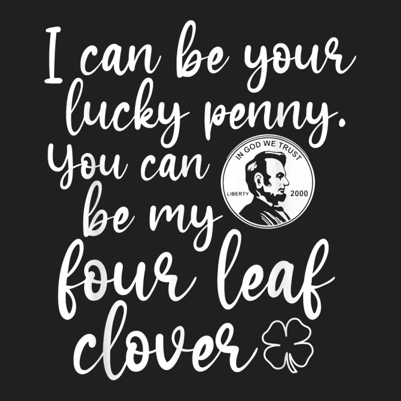 I Can Be Your Lucky Penny You Can Be My Four Leaf Clover T Shirt T-shirt | Artistshot