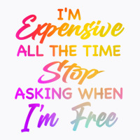 I'm Expensive All The Time Stop Asking When Im Free Funny T Shirt T-shirt | Artistshot