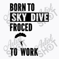 Born To Skydive Forced To Work Parachuting Skydiving T-shirt | Artistshot