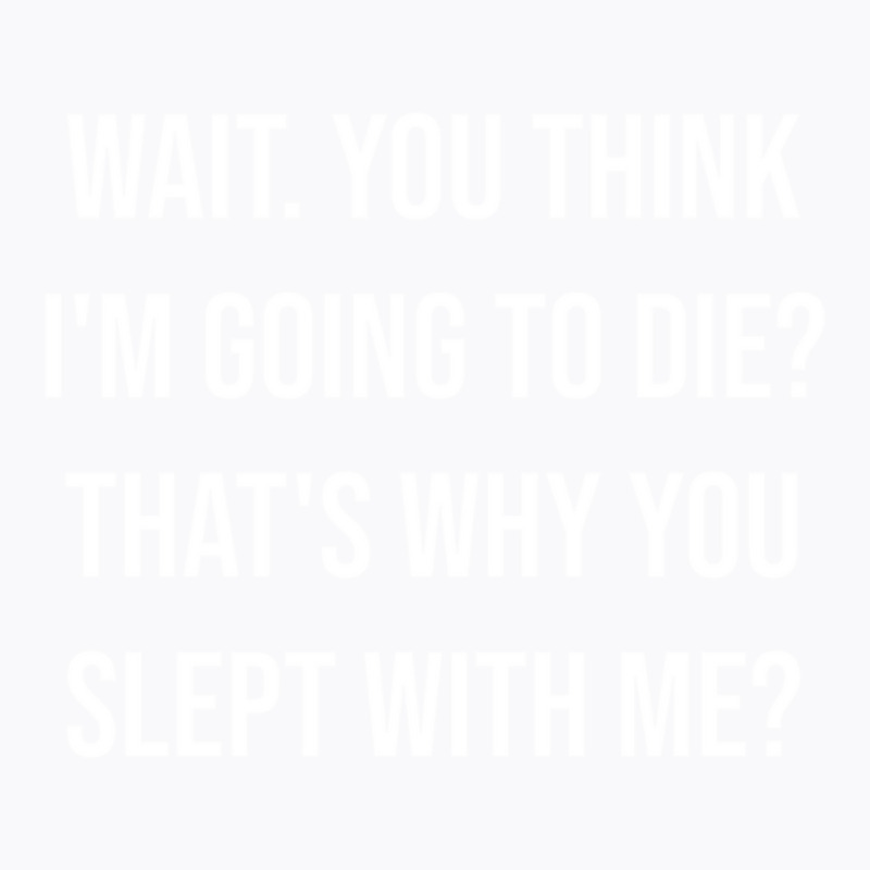 Wait. You Think I_m Going To Die That_s Why You Slept With Me - Love Q T-shirt | Artistshot