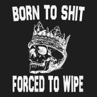 Born To Shit Forced To Wipe - Funny Skull Nihilism Classic T-shirt | Artistshot