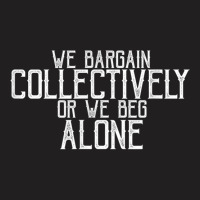 We Bargain Collectively Or We Beg Alone T Shirt T-shirt | Artistshot