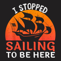 I Stopped Sailing To Be Here Funny Sailor Sailing T Shirt T-shirt | Artistshot