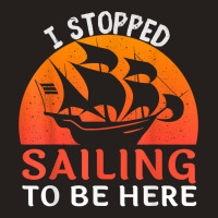 I Stopped Sailing To Be Here Funny Sailor Sailing T Shirt Tank Top | Artistshot