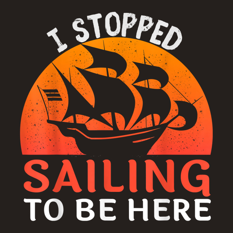 I Stopped Sailing To Be Here Funny Sailor Sailing T Shirt Tank Top | Artistshot