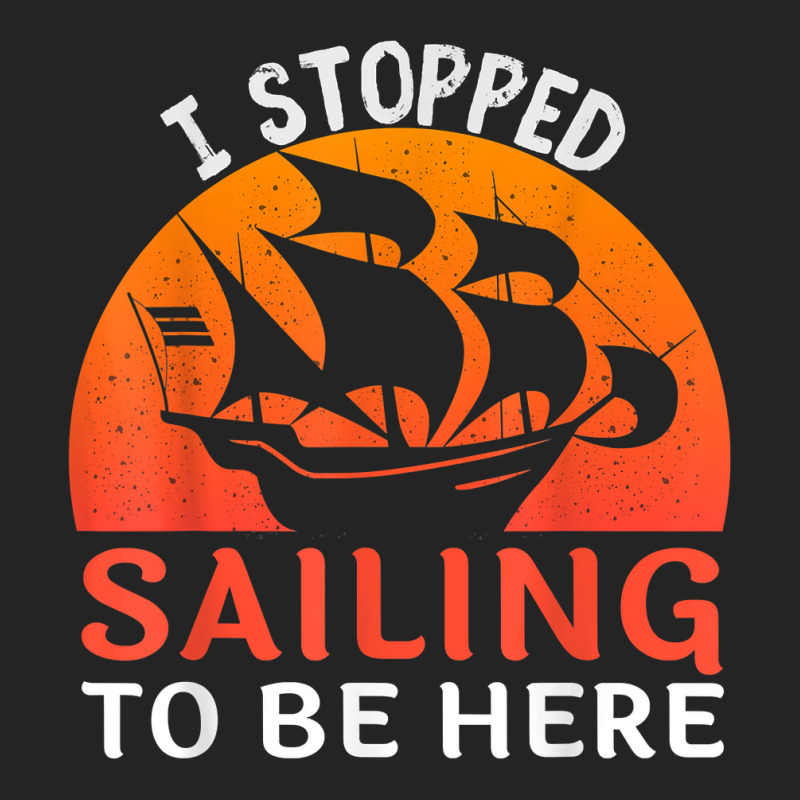 I Stopped Sailing To Be Here Funny Sailor Sailing T Shirt 3/4 Sleeve Shirt | Artistshot