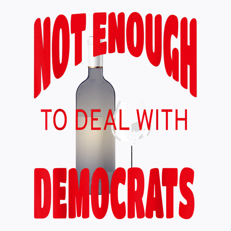 Not Enough Wine To Deal With Conservatives Political Humor T Shirt T-shirt | Artistshot