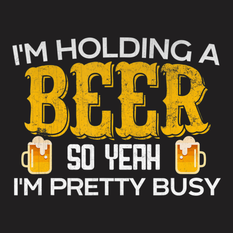 I'm Holding A Beer So Yeah I'm Pretty Busy T-shirt | Artistshot