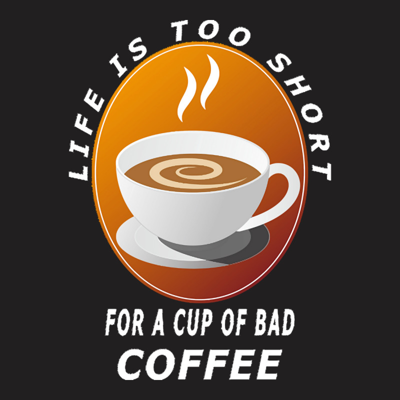 Coffee Design T  Shirt Life Is Too Short For A Cup Of Bad Coffee T  Sh T-shirt | Artistshot