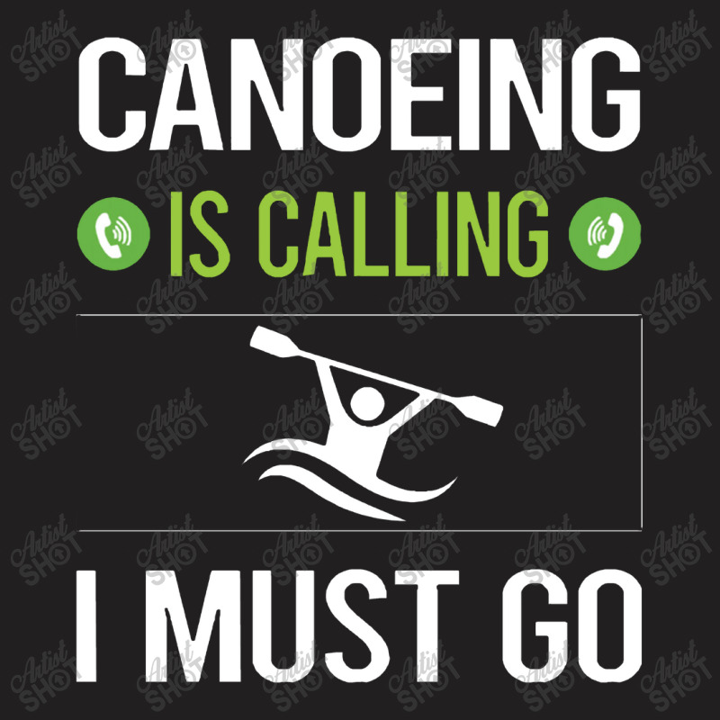 Canoeing  It Is Calling I Must Go Canoeing Canoe T-shirt | Artistshot