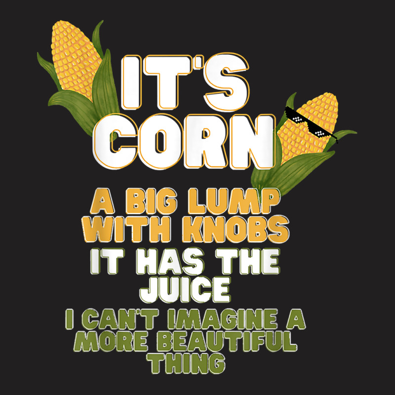 It's Corn A Big Lump With Knobs It Has The Juice Its Corn T Shirt T-shirt | Artistshot