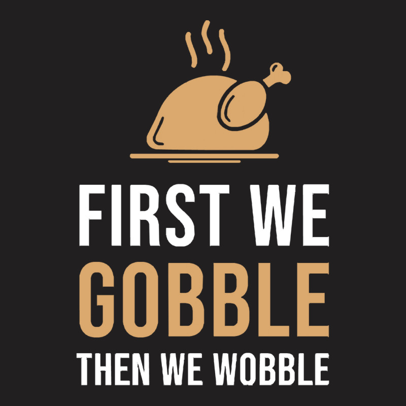 Thanksgiving Turkey First We Gobble Then We Wobble T-shirt | Artistshot