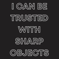 I Can Be Trusted With Sharp Objects T-shirt | Artistshot