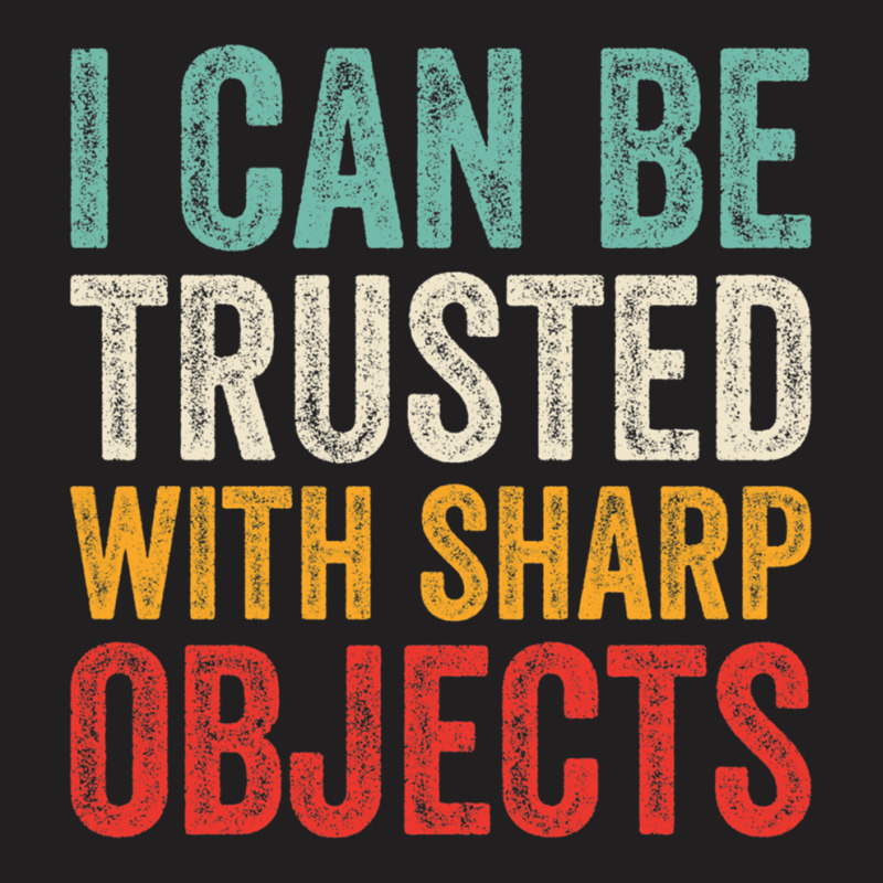 I Can Be Trusted With Sharp Objects Funny I Can Be Trusted With Sharp  T-shirt | Artistshot