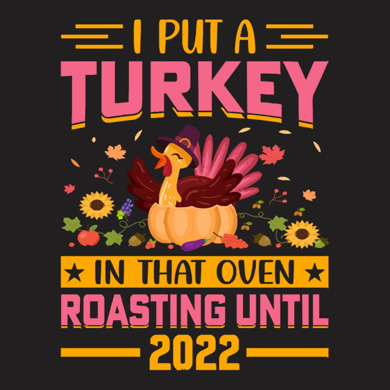 Thanksgiving Turkey I Put A Turkey In That Oven Roasting Until 2022 T-shirt | Artistshot