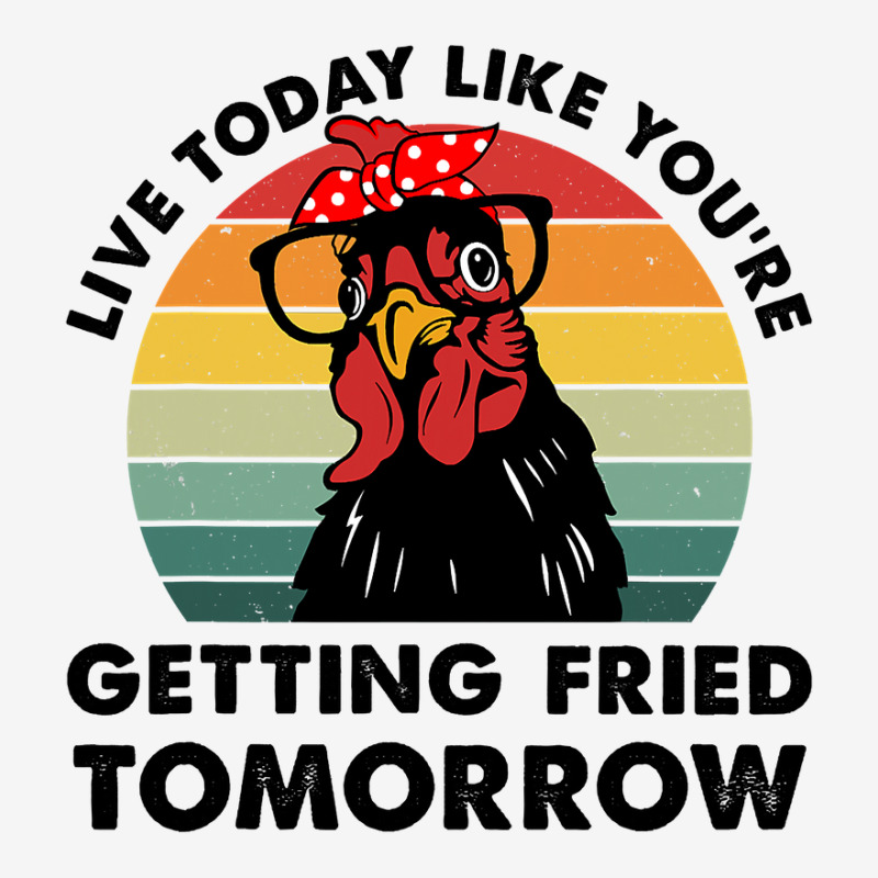 Custom Chicken Live Today Like Youre Getting Fried Tomorrow Chicken 122 ...